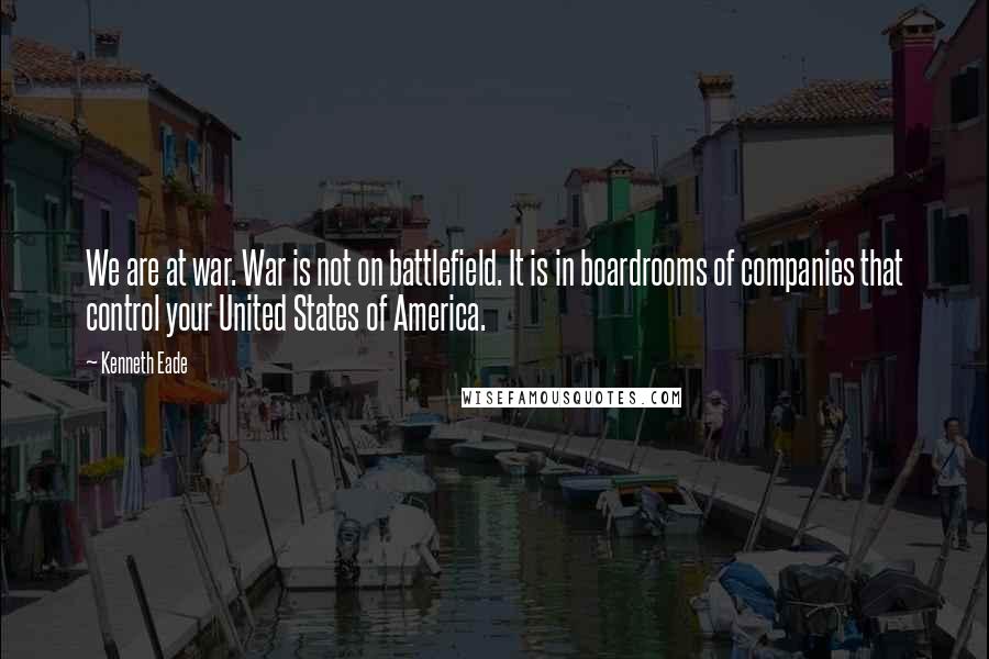 Kenneth Eade Quotes: We are at war. War is not on battlefield. It is in boardrooms of companies that control your United States of America.