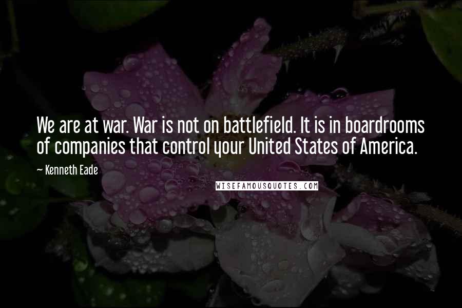 Kenneth Eade Quotes: We are at war. War is not on battlefield. It is in boardrooms of companies that control your United States of America.