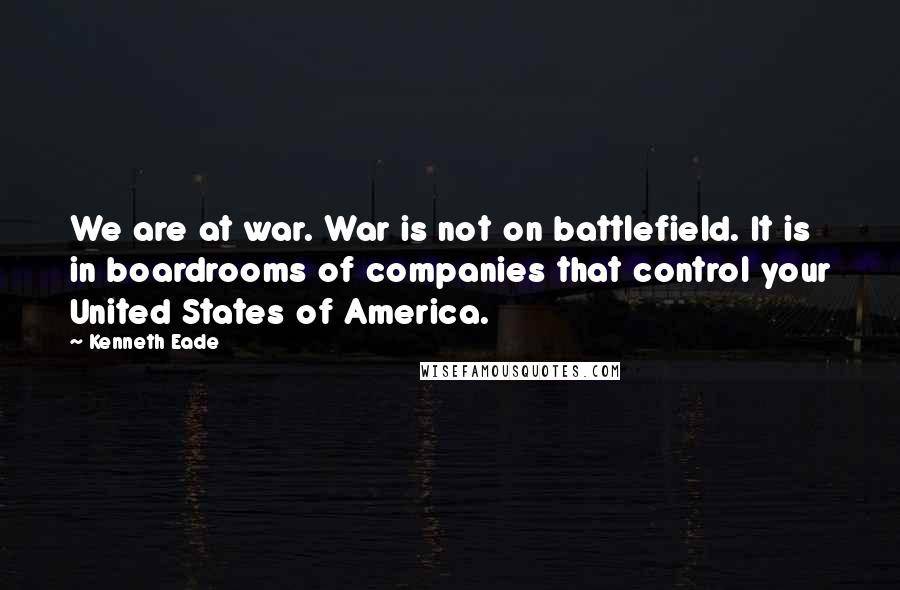 Kenneth Eade Quotes: We are at war. War is not on battlefield. It is in boardrooms of companies that control your United States of America.