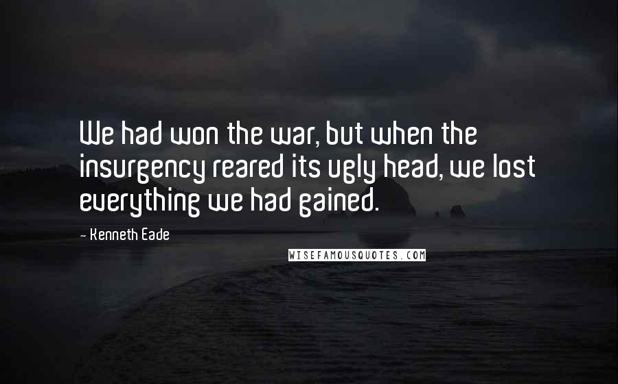 Kenneth Eade Quotes: We had won the war, but when the insurgency reared its ugly head, we lost everything we had gained.