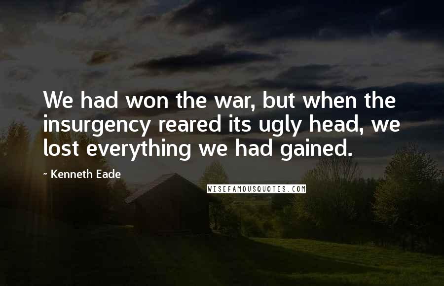 Kenneth Eade Quotes: We had won the war, but when the insurgency reared its ugly head, we lost everything we had gained.