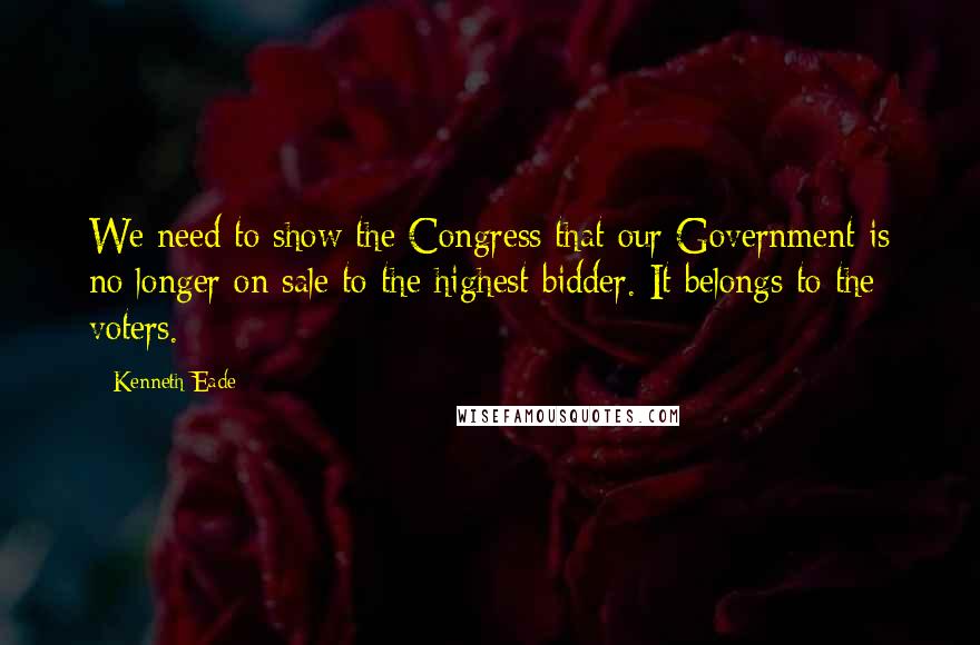 Kenneth Eade Quotes: We need to show the Congress that our Government is no longer on sale to the highest bidder. It belongs to the voters.