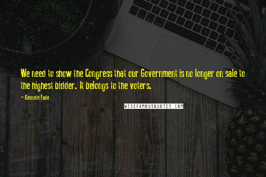 Kenneth Eade Quotes: We need to show the Congress that our Government is no longer on sale to the highest bidder. It belongs to the voters.