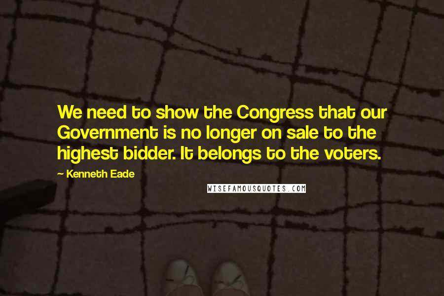Kenneth Eade Quotes: We need to show the Congress that our Government is no longer on sale to the highest bidder. It belongs to the voters.
