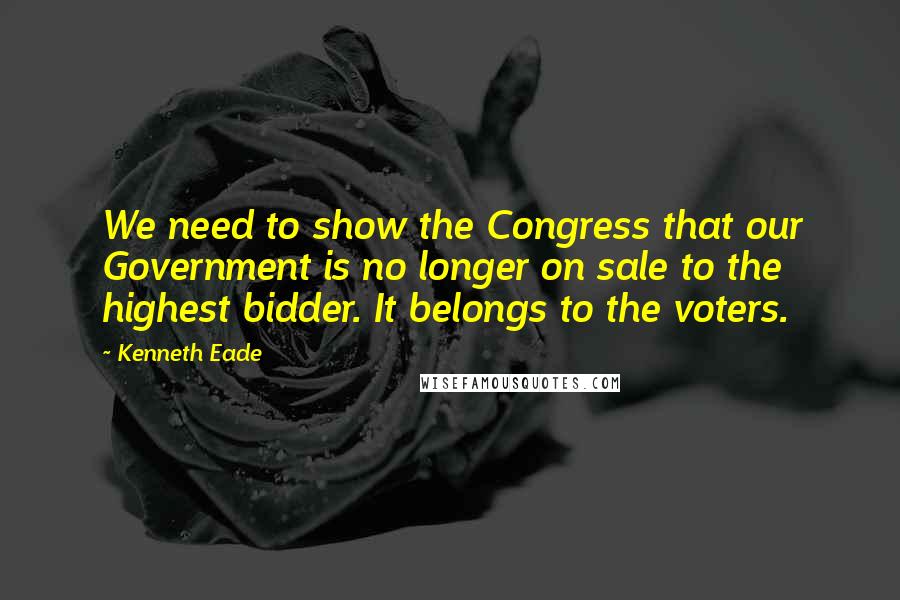 Kenneth Eade Quotes: We need to show the Congress that our Government is no longer on sale to the highest bidder. It belongs to the voters.