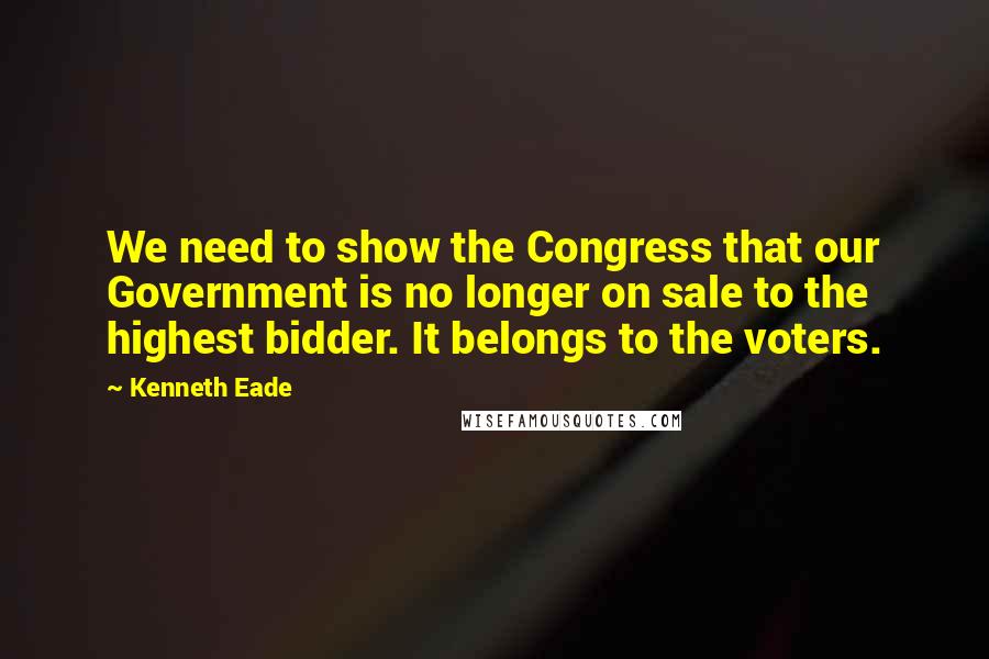 Kenneth Eade Quotes: We need to show the Congress that our Government is no longer on sale to the highest bidder. It belongs to the voters.