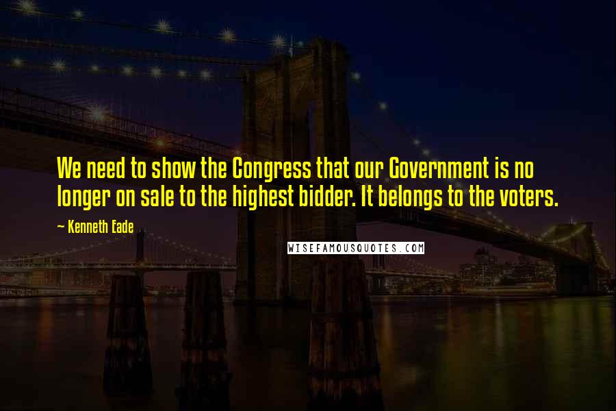 Kenneth Eade Quotes: We need to show the Congress that our Government is no longer on sale to the highest bidder. It belongs to the voters.