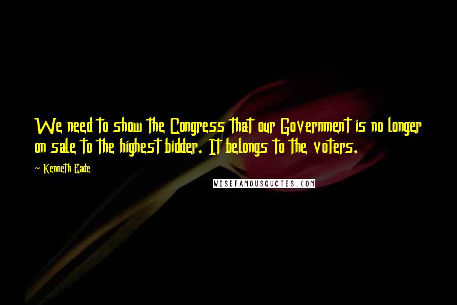 Kenneth Eade Quotes: We need to show the Congress that our Government is no longer on sale to the highest bidder. It belongs to the voters.