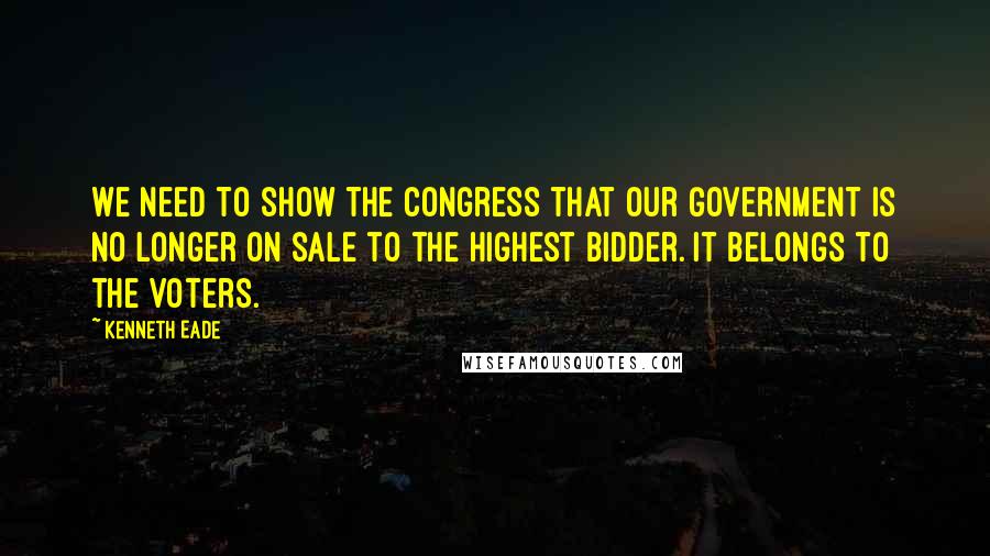 Kenneth Eade Quotes: We need to show the Congress that our Government is no longer on sale to the highest bidder. It belongs to the voters.