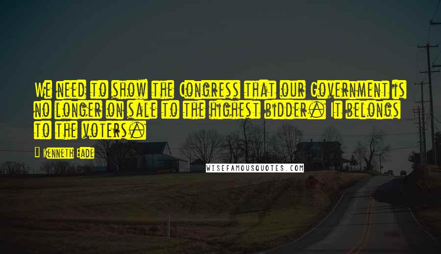 Kenneth Eade Quotes: We need to show the Congress that our Government is no longer on sale to the highest bidder. It belongs to the voters.