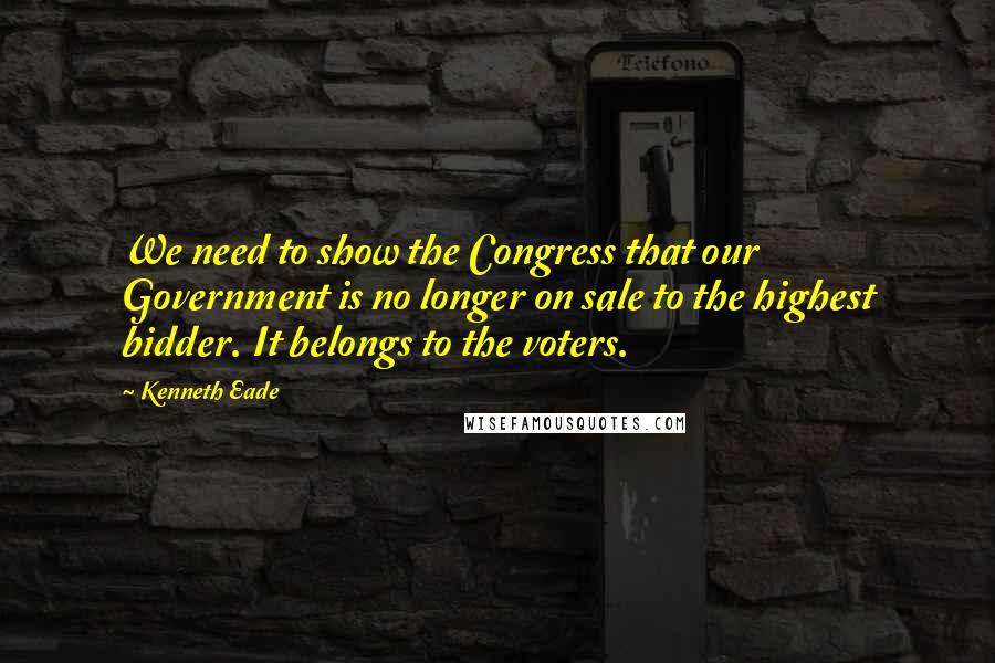 Kenneth Eade Quotes: We need to show the Congress that our Government is no longer on sale to the highest bidder. It belongs to the voters.