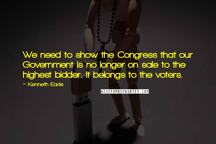 Kenneth Eade Quotes: We need to show the Congress that our Government is no longer on sale to the highest bidder. It belongs to the voters.