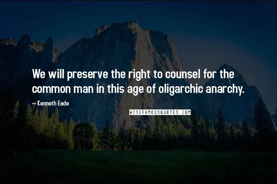 Kenneth Eade Quotes: We will preserve the right to counsel for the common man in this age of oligarchic anarchy.