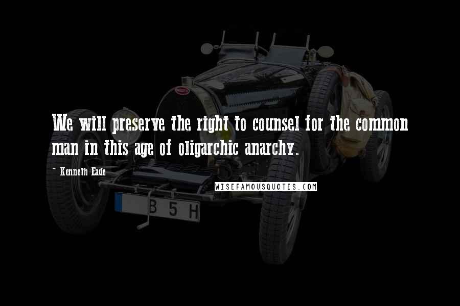 Kenneth Eade Quotes: We will preserve the right to counsel for the common man in this age of oligarchic anarchy.