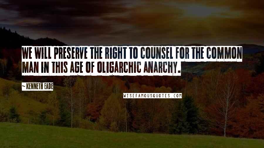 Kenneth Eade Quotes: We will preserve the right to counsel for the common man in this age of oligarchic anarchy.