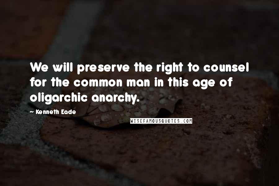 Kenneth Eade Quotes: We will preserve the right to counsel for the common man in this age of oligarchic anarchy.