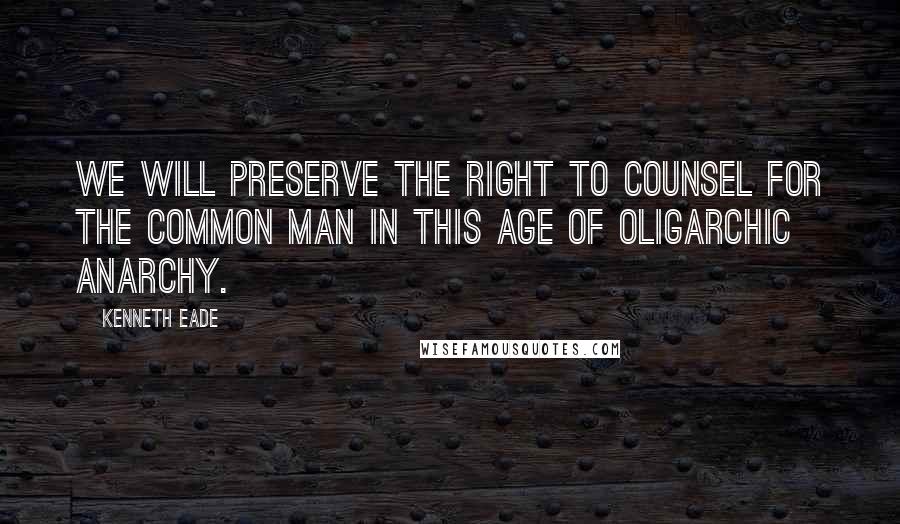 Kenneth Eade Quotes: We will preserve the right to counsel for the common man in this age of oligarchic anarchy.