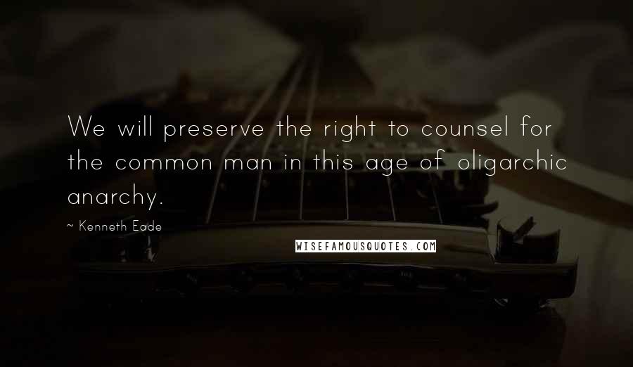 Kenneth Eade Quotes: We will preserve the right to counsel for the common man in this age of oligarchic anarchy.