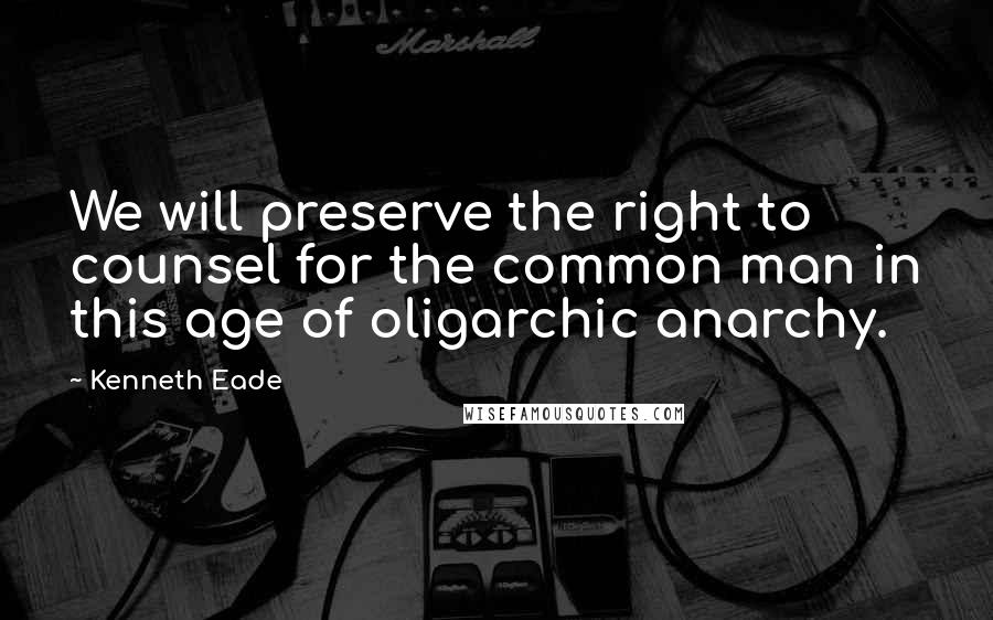 Kenneth Eade Quotes: We will preserve the right to counsel for the common man in this age of oligarchic anarchy.