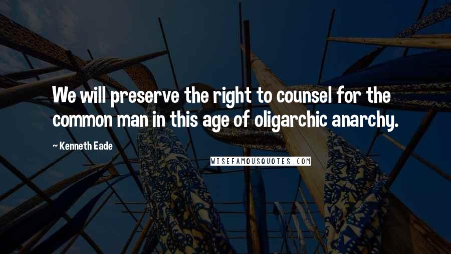 Kenneth Eade Quotes: We will preserve the right to counsel for the common man in this age of oligarchic anarchy.