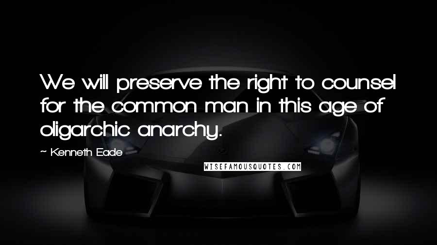 Kenneth Eade Quotes: We will preserve the right to counsel for the common man in this age of oligarchic anarchy.