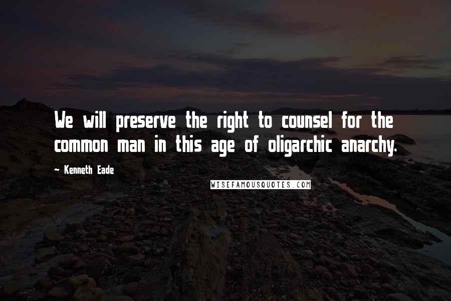 Kenneth Eade Quotes: We will preserve the right to counsel for the common man in this age of oligarchic anarchy.