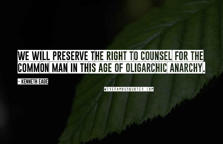 Kenneth Eade Quotes: We will preserve the right to counsel for the common man in this age of oligarchic anarchy.