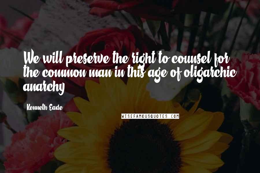 Kenneth Eade Quotes: We will preserve the right to counsel for the common man in this age of oligarchic anarchy.