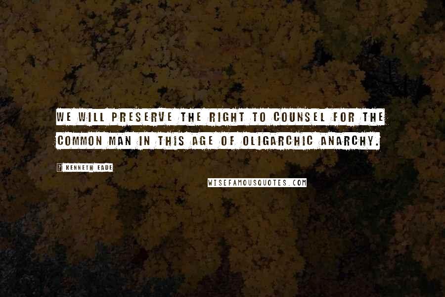 Kenneth Eade Quotes: We will preserve the right to counsel for the common man in this age of oligarchic anarchy.