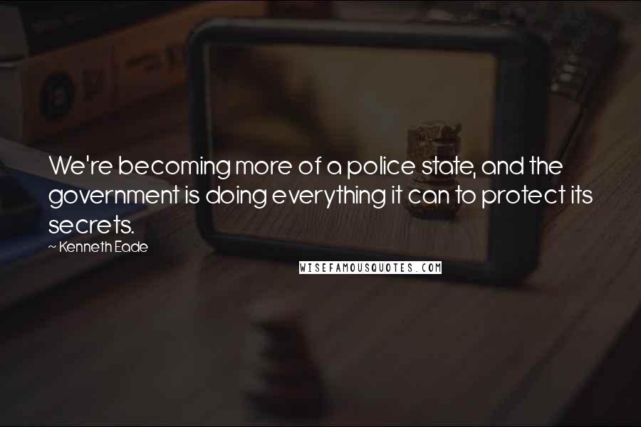 Kenneth Eade Quotes: We're becoming more of a police state, and the government is doing everything it can to protect its secrets.