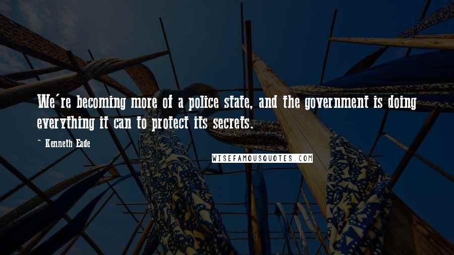Kenneth Eade Quotes: We're becoming more of a police state, and the government is doing everything it can to protect its secrets.