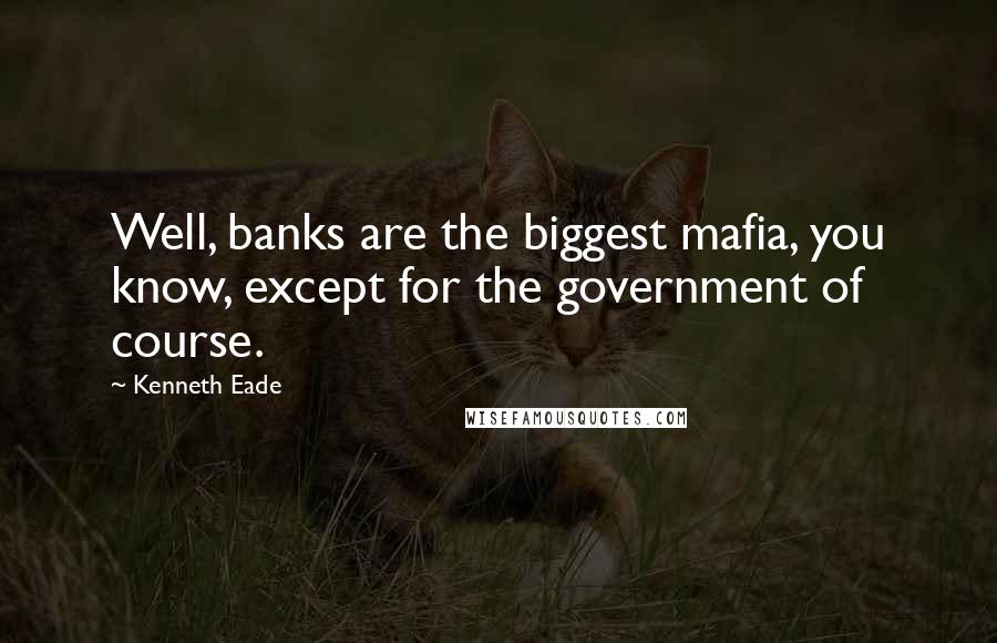 Kenneth Eade Quotes: Well, banks are the biggest mafia, you know, except for the government of course.