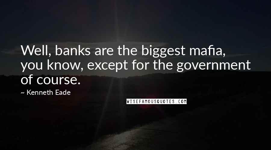 Kenneth Eade Quotes: Well, banks are the biggest mafia, you know, except for the government of course.