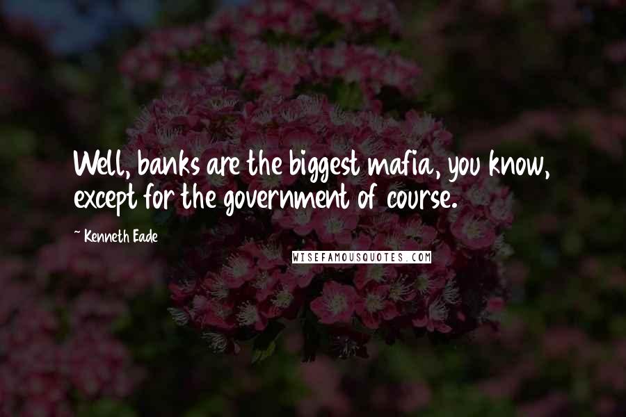 Kenneth Eade Quotes: Well, banks are the biggest mafia, you know, except for the government of course.