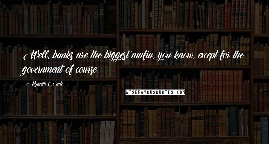 Kenneth Eade Quotes: Well, banks are the biggest mafia, you know, except for the government of course.