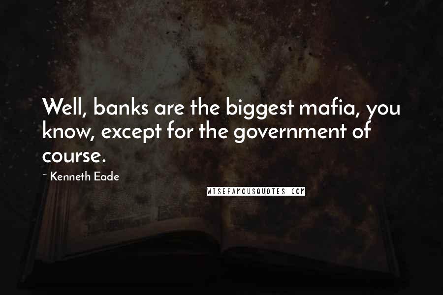 Kenneth Eade Quotes: Well, banks are the biggest mafia, you know, except for the government of course.