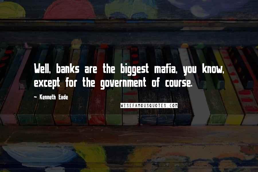 Kenneth Eade Quotes: Well, banks are the biggest mafia, you know, except for the government of course.