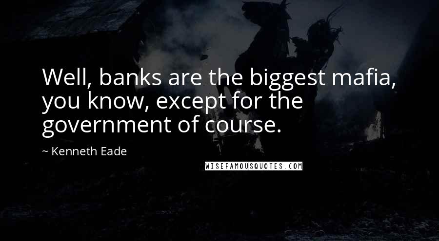 Kenneth Eade Quotes: Well, banks are the biggest mafia, you know, except for the government of course.