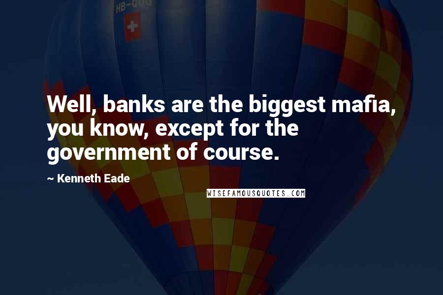 Kenneth Eade Quotes: Well, banks are the biggest mafia, you know, except for the government of course.