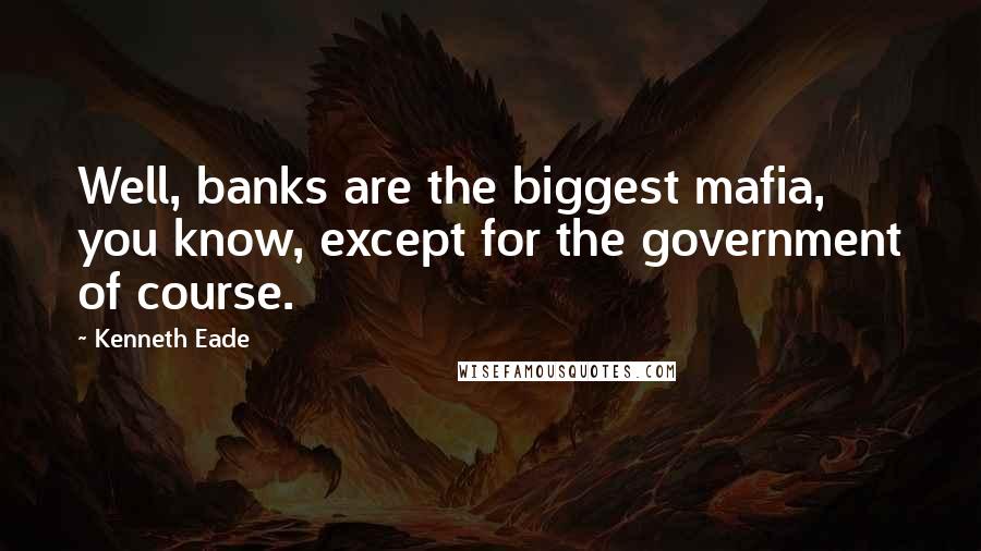 Kenneth Eade Quotes: Well, banks are the biggest mafia, you know, except for the government of course.
