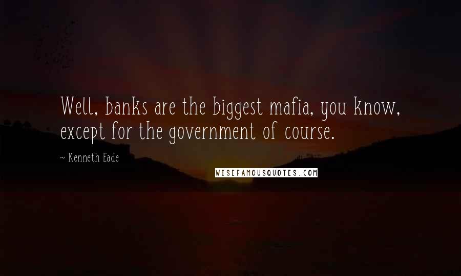 Kenneth Eade Quotes: Well, banks are the biggest mafia, you know, except for the government of course.