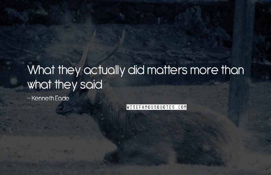 Kenneth Eade Quotes: What they actually did matters more than what they said