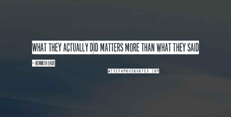 Kenneth Eade Quotes: What they actually did matters more than what they said