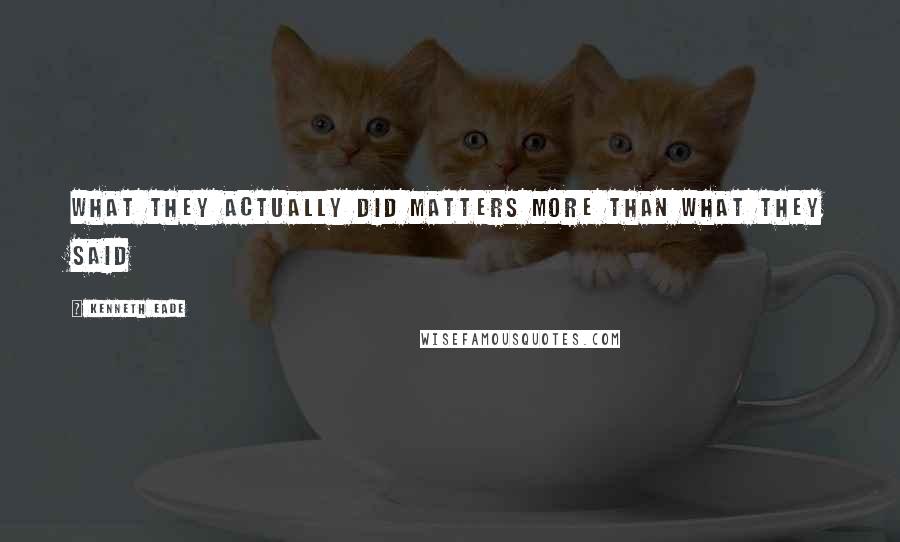 Kenneth Eade Quotes: What they actually did matters more than what they said