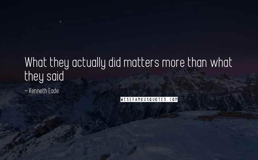 Kenneth Eade Quotes: What they actually did matters more than what they said