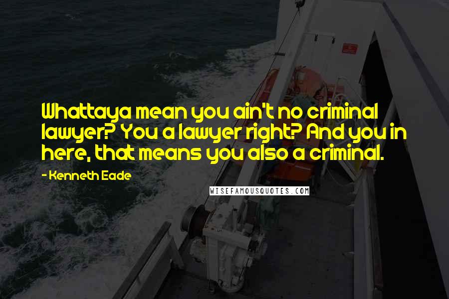 Kenneth Eade Quotes: Whattaya mean you ain't no criminal lawyer? You a lawyer right? And you in here, that means you also a criminal.