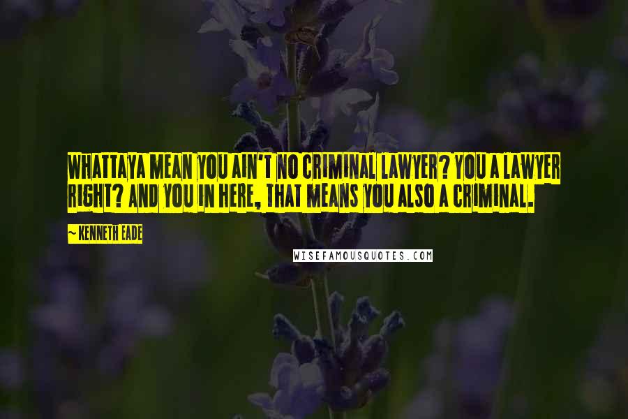 Kenneth Eade Quotes: Whattaya mean you ain't no criminal lawyer? You a lawyer right? And you in here, that means you also a criminal.