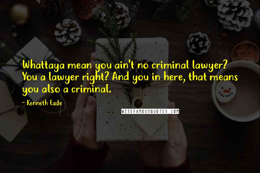 Kenneth Eade Quotes: Whattaya mean you ain't no criminal lawyer? You a lawyer right? And you in here, that means you also a criminal.