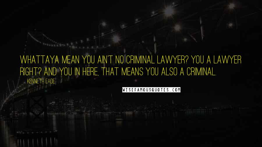 Kenneth Eade Quotes: Whattaya mean you ain't no criminal lawyer? You a lawyer right? And you in here, that means you also a criminal.