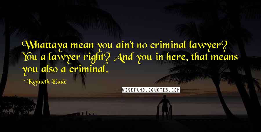 Kenneth Eade Quotes: Whattaya mean you ain't no criminal lawyer? You a lawyer right? And you in here, that means you also a criminal.